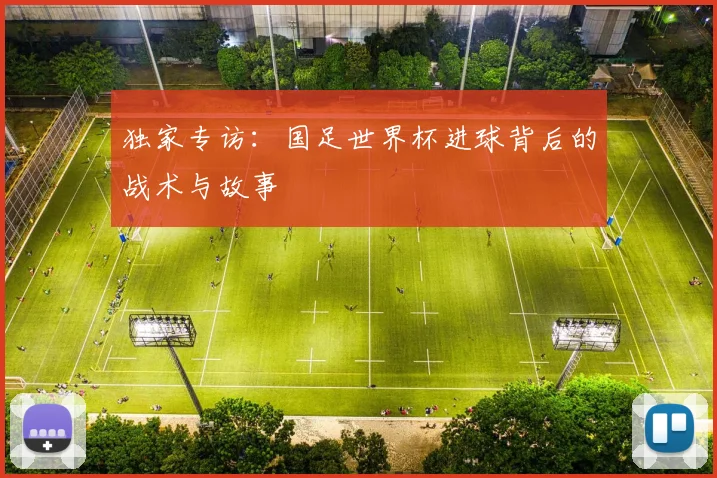独家专访：国足世界杯进球背后的战术与故事