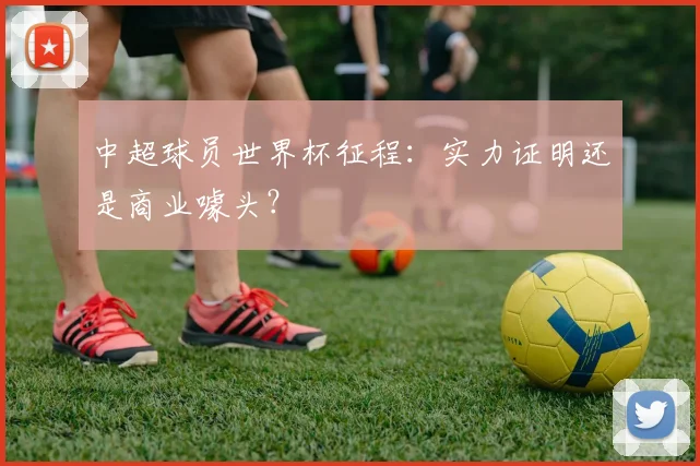 中超球员世界杯征程：实力证明还是商业噱头？