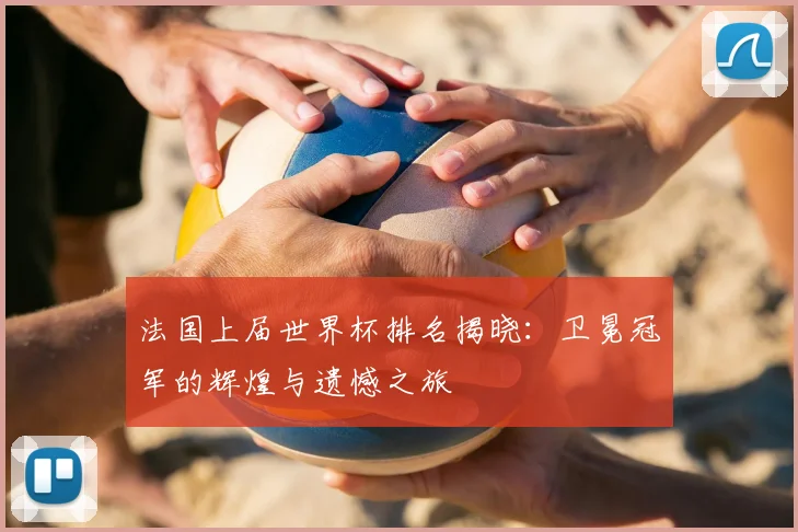法国上届世界杯排名揭晓：卫冕冠军的辉煌与遗憾之旅