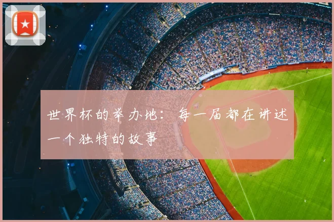 世界杯的举办地:每一届都在讲述一个独特的故事