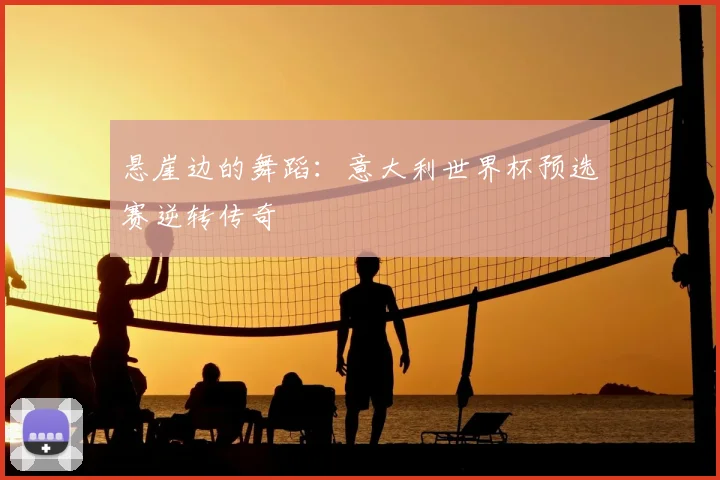 悬崖边的舞蹈：意大利世界杯预选赛逆转传奇