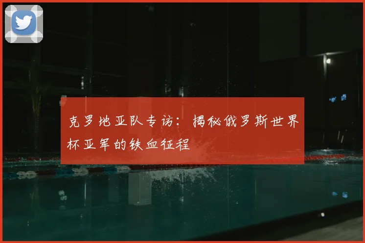 克罗地亚队专访:揭秘俄罗斯世界杯亚军的铁血征程