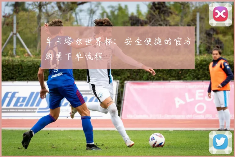 年卡塔尔世界杯：安全便捷的官方购票下单流程