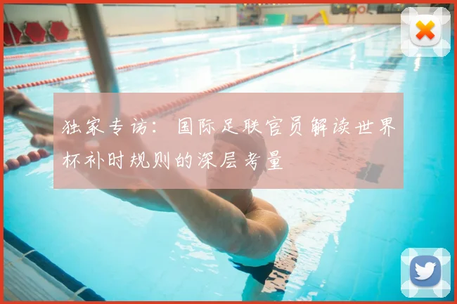 独家专访:国际足联官员解读世界杯补时规则的深层考量