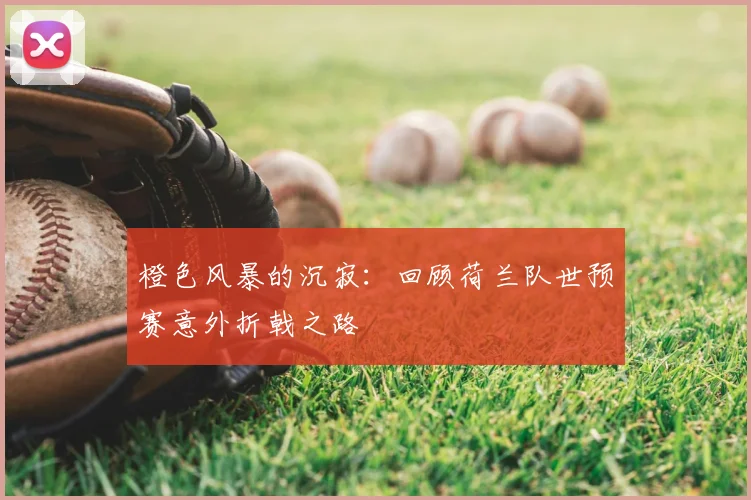 橙色风暴的沉寂：回顾荷兰队世预赛意外折戟之路