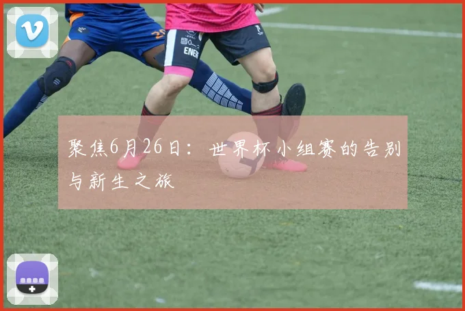 聚焦6月26日：世界杯小组赛的告别与新生之旅
