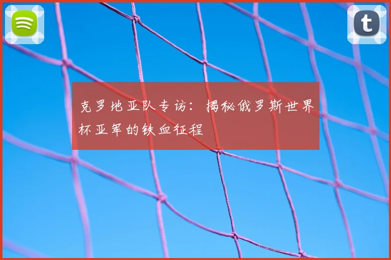 克罗地亚队专访：揭秘俄罗斯世界杯亚军的铁血征程